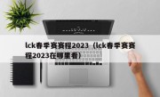 lck春季赛赛程2023（lck春季赛赛程2023在哪里看）