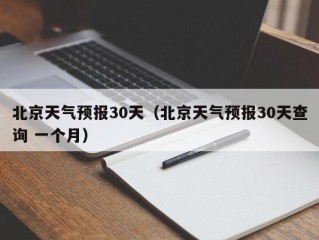 北京天气预报30天（北京天气预报30天查询 一个月）