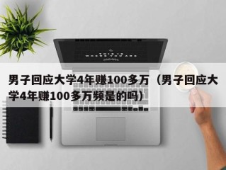 男子回应大学4年赚100多万（男子回应大学4年赚100多万频是的吗）