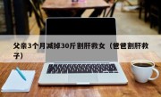 父亲3个月减掉30斤割肝救女（爸爸割肝救子）