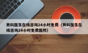 男科医生在线咨询24小时免费（男科医生在线咨询24小时免费医院）