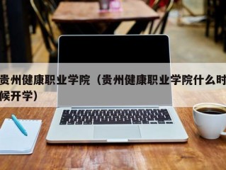 贵州健康职业学院（贵州健康职业学院什么时候开学）