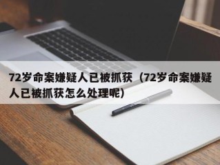 72岁命案嫌疑人已被抓获（72岁命案嫌疑人已被抓获怎么处理呢）