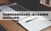 耳朵痒痒老想抠的怎么回事（老人耳朵痒痒老想抠的怎么回事）