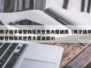 男子徒手攀登韩乐天世界大厦被抓（男子徒手攀登韩乐天世界大厦被抓9）