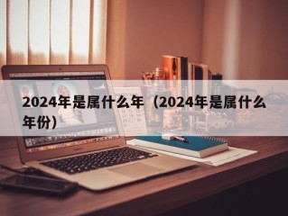 2024年是属什么年（2024年是属什么年份）