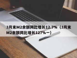 3月末M2余额同比增长12.7%（3月末M2余额同比增长127%一）