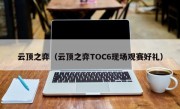 云顶之弈（云顶之弈TOC6现场观赛好礼）