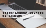 子宫肌瘤是什么原因导致的（未婚女性子宫肌瘤是什么原因导致的）