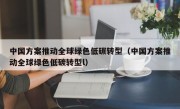 中国方案推动全球绿色低碳转型（中国方案推动全球绿色低碳转型l）