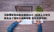 马斯克宣布将卸任推特CEO（投资人士劝马斯克关了推特少说两句吧 你在拖累特斯）