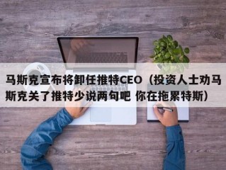 马斯克宣布将卸任推特CEO（投资人士劝马斯克关了推特少说两句吧 你在拖累特斯）