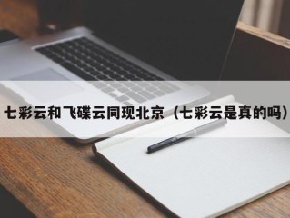 七彩云和飞碟云同现北京（七彩云是真的吗）