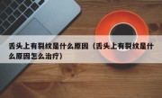 舌头上有裂纹是什么原因（舌头上有裂纹是什么原因怎么治疗）