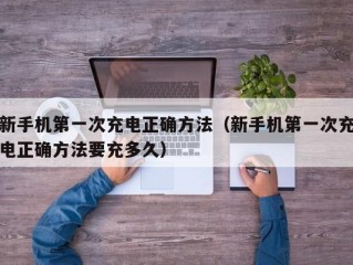 新手机第一次充电正确方法（新手机第一次充电正确方法要充多久）