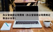 办公室装修公司费用（办公室装修公司费用记账会计分录）