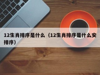 12生肖排序是什么（12生肖排序是什么安排序）