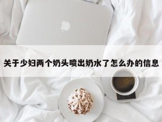 关于少妇两个奶头喷出奶水了怎么办的信息