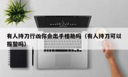 有人持刀行凶你会出手相助吗（有人持刀可以报警吗）