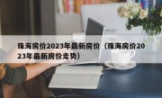 珠海房价2023年最新房价（珠海房价2023年最新房价走势）