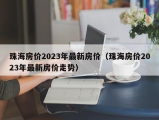 珠海房价2023年最新房价（珠海房价2023年最新房价走势）