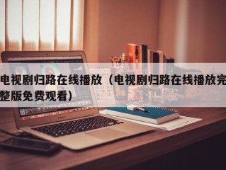 电视剧归路在线播放（电视剧归路在线播放完整版免费观看）