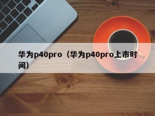 华为p40pro（华为p40pro上市时间）