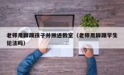 老师用脚踢孩子并揪进教室（老师用脚踢学生犯法吗）