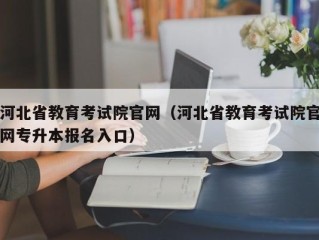 河北省教育考试院官网（河北省教育考试院官网专升本报名入口）