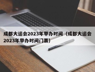 成都大运会2023年举办时间（成都大运会2023年举办时间门票）