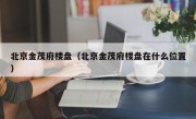 北京金茂府楼盘（北京金茂府楼盘在什么位置）