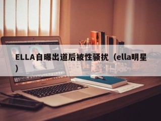 ELLA自曝出道后被性骚扰（ella明星）