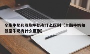 全脂牛奶和脱脂牛奶有什么区别（全脂牛奶和低脂牛奶有什么区别）