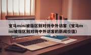 宝马mini被指区别对待中外访客（宝马mini被指区别对待中外访客的新闻价值）