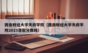 西南财经大学天府学院（西南财经大学天府学院2023录取分数线）