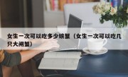 女生一次可以吃多少螃蟹（女生一次可以吃几只大闸蟹）