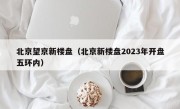 北京望京新楼盘（北京新楼盘2023年开盘五环内）