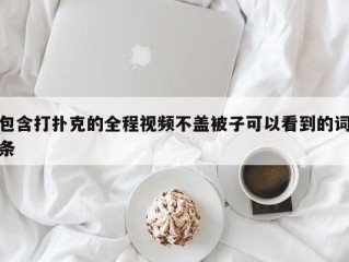 包含打扑克的全程视频不盖被子可以看到的词条