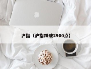 沪指（沪指跌破2900点）