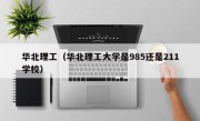 华北理工（华北理工大学是985还是211学校）