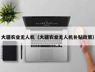 大疆农业无人机（大疆农业无人机补贴政策）