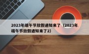 2023年端午节放假通知来了（2023年端午节放假通知来了2）