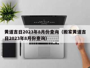 黄道吉日2023年8月份查询（搬家黄道吉日2023年8月份查询）