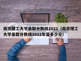 南京理工大学录取分数线2022（南京理工大学录取分数线2022年是多少分）