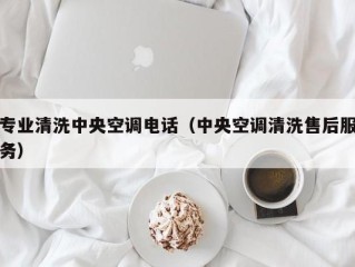 专业清洗中央空调电话（中央空调清洗售后服务）