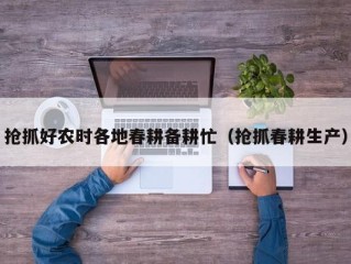 抢抓好农时各地春耕备耕忙（抢抓春耕生产）