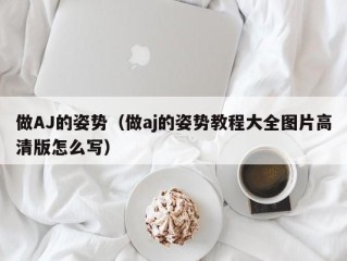 做AJ的姿势（做aj的姿势教程大全图片高清版怎么写）