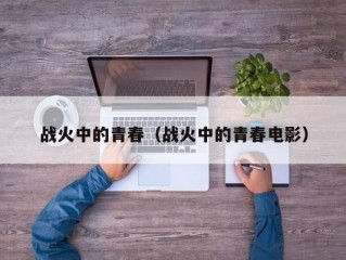 战火中的青春（战火中的青春电影）