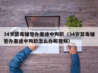 34岁禁毒辅警办案途中殉职（34岁禁毒辅警办案途中殉职怎么办呢视频）