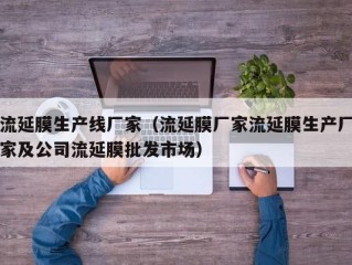 流延膜生产线厂家（流延膜厂家流延膜生产厂家及公司流延膜批发市场）